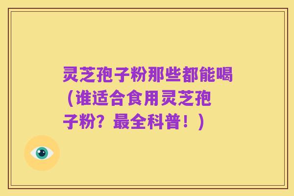 灵芝孢子粉那些都能喝 (谁适合食用灵芝孢子粉？最全科普！)