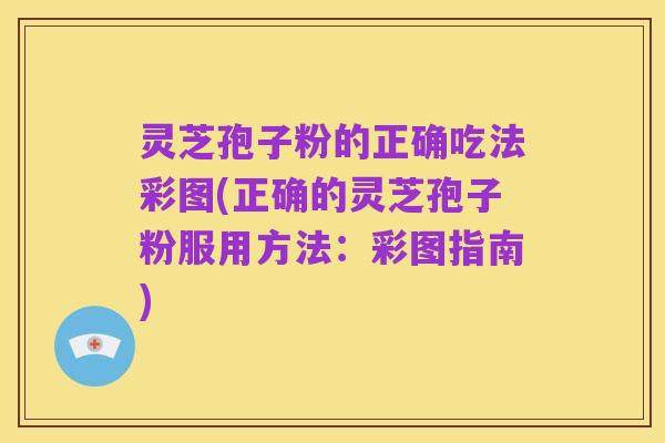 灵芝孢子粉的正确吃法彩图(正确的灵芝孢子粉服用方法:彩图指南)