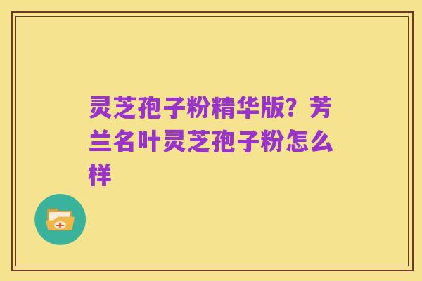 灵芝孢子粉精华版？芳兰名叶灵芝孢子粉怎么样