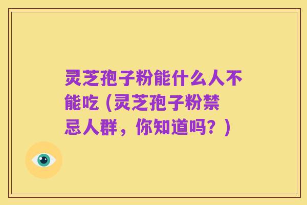 灵芝孢子粉能什么人不能吃 (灵芝孢子粉禁忌人群,你知道吗?)