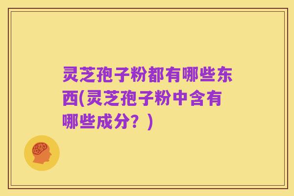 灵芝孢子粉都有哪些东西(灵芝孢子粉中含有哪些成分？)