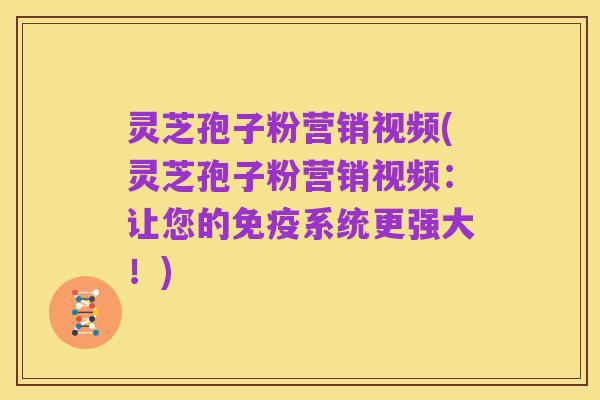 灵芝孢子粉营销视频(灵芝孢子粉营销视频：让您的免疫系统更强大！)
