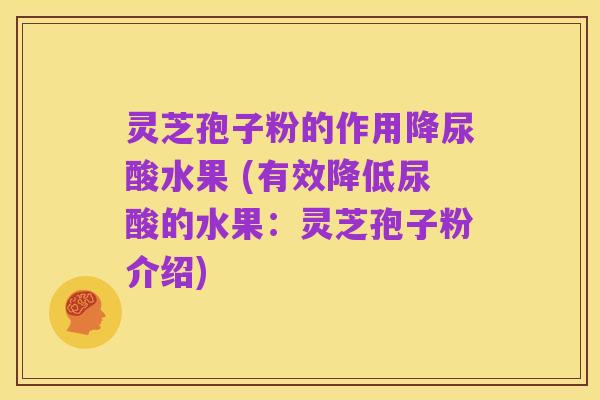 灵芝孢子粉的作用降尿酸水果 (有效降低尿酸的水果:灵芝孢子粉介绍)