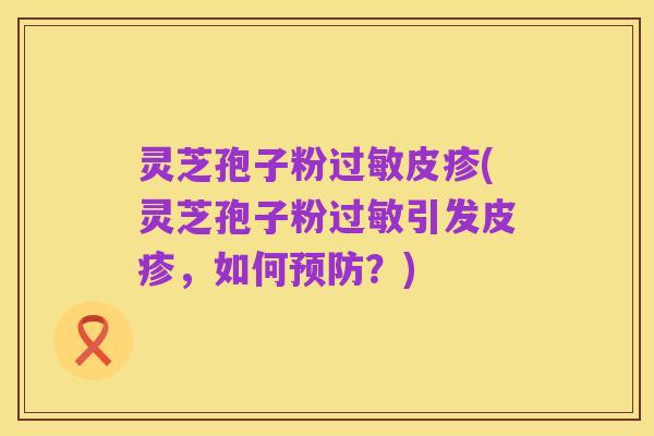 灵芝孢子粉过敏皮疹(灵芝孢子粉过敏引发皮疹，如何预防？)