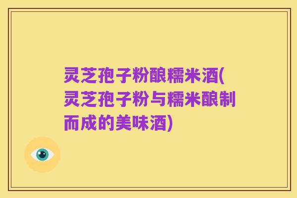 灵芝孢子粉酿糯米酒(灵芝孢子粉与糯米酿制而成的美味酒)