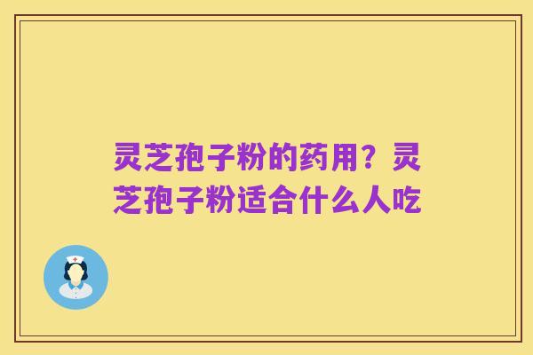 灵芝孢子粉的药用?灵芝孢子粉适合什么人吃