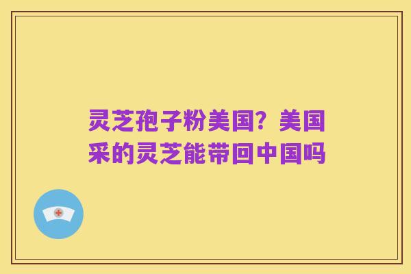 灵芝孢子粉美国?美国采的灵芝能带回中国吗
