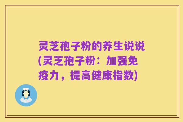 灵芝孢子粉的养生说说(灵芝孢子粉：加强免疫力，提高健康指数)