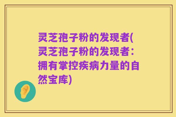 灵芝孢子粉的发现者(灵芝孢子粉的发现者：拥有掌控疾病力量的自然宝库)