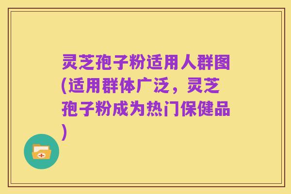 灵芝孢子粉适用人群图(适用群体广泛,灵芝孢子粉成为热门保健品)