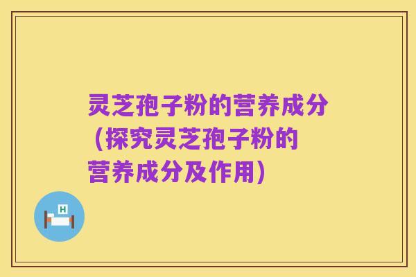 灵芝孢子粉的营养成分 (探究灵芝孢子粉的营养成分及作用)