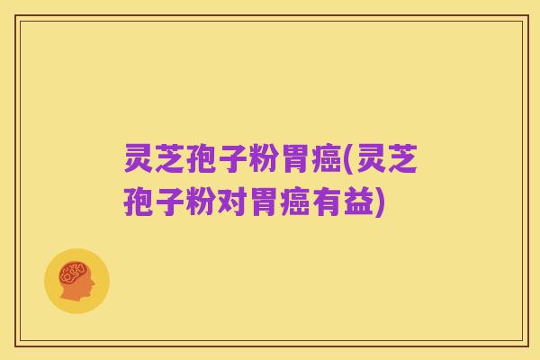 灵芝孢子粉胃癌(灵芝孢子粉对胃癌有益)