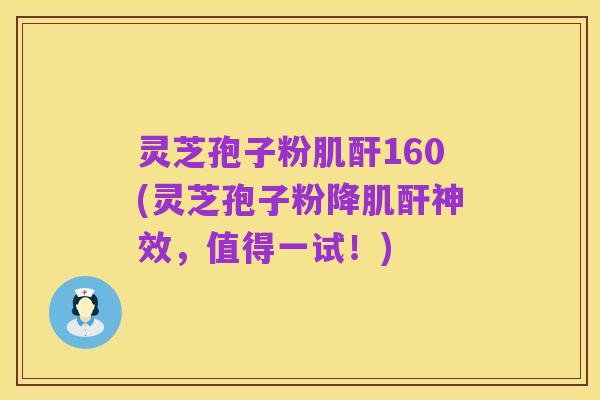 灵芝孢子粉肌酐160(灵芝孢子粉降肌酐神效,值得一试!)