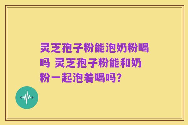 灵芝孢子粉能泡奶粉喝吗 灵芝孢子粉能和奶粉一起泡着喝吗?