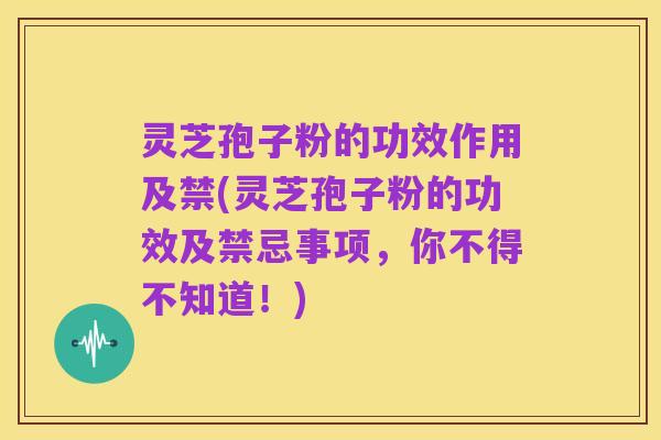 灵芝孢子粉的功效作用及禁(灵芝孢子粉的功效及禁忌事项,你不得不知道!)
