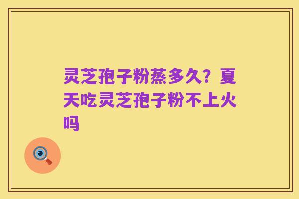 灵芝孢子粉蒸多久?夏天吃灵芝孢子粉不上火吗