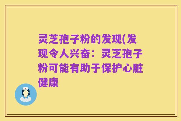灵芝孢子粉的发现(发现令人兴奋:灵芝孢子粉可能有助于保护心脏健康