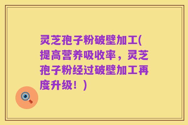 灵芝孢子粉破壁加工(提高营养吸收率，灵芝孢子粉经过破壁加工再度升级！)