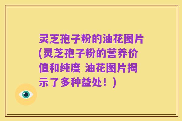 灵芝孢子粉的油花图片(灵芝孢子粉的营养价值和纯度 油花图片揭示了多种益处!)
