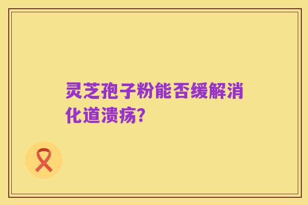 灵芝孢子粉能否缓解消化道溃疡？
