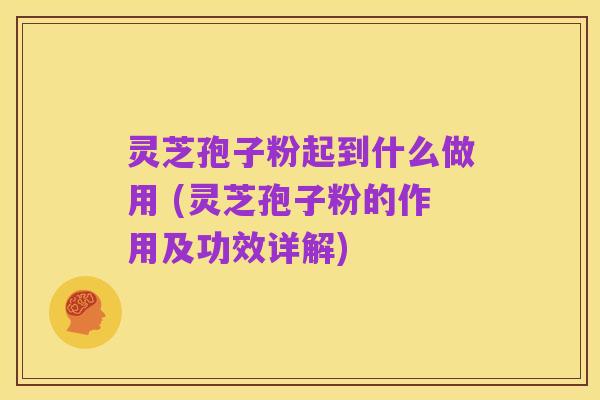 灵芝孢子粉起到什么做用 (灵芝孢子粉的作用及功效详解)