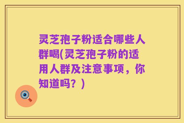 灵芝孢子粉适合哪些人群喝(灵芝孢子粉的适用人群及注意事项,你知道吗?)