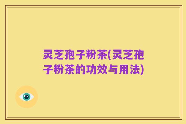 灵芝孢子粉茶(灵芝孢子粉茶的功效与用法)