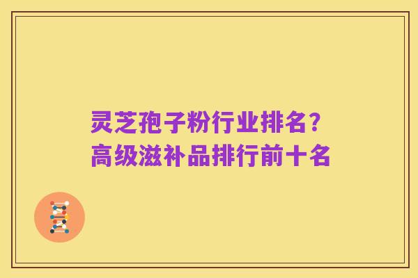 灵芝孢子粉行业排名?高级滋补品排行前十名