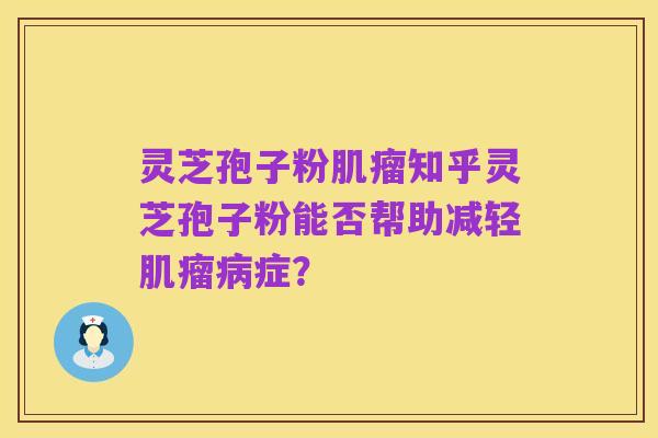 灵芝孢子粉肌瘤知乎灵芝孢子粉能否帮助减轻肌瘤病症？
