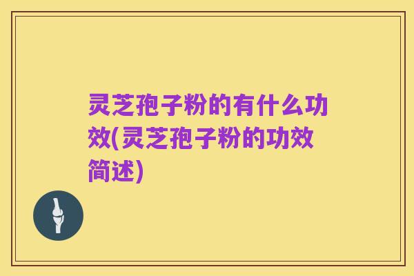 灵芝孢子粉的有什么功效(灵芝孢子粉的功效简述)