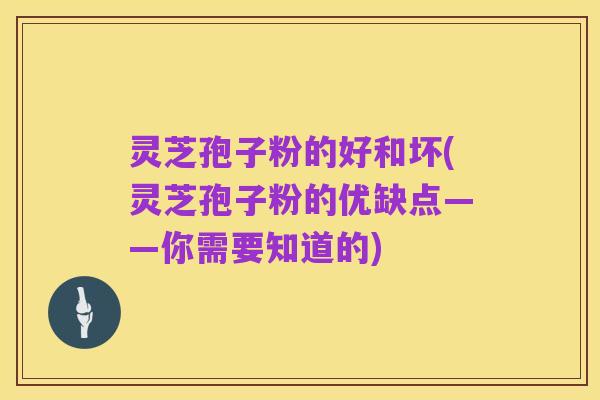 灵芝孢子粉的好和坏(灵芝孢子粉的优缺点——你需要知道的)