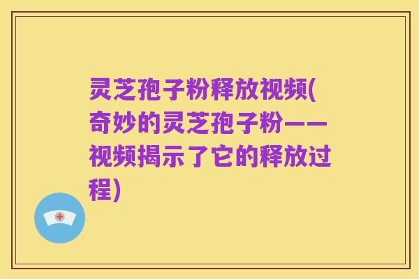 灵芝孢子粉释放视频(奇妙的灵芝孢子粉——视频揭示了它的释放过程)