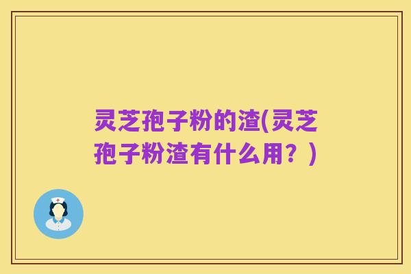 灵芝孢子粉的渣(灵芝孢子粉渣有什么用?)