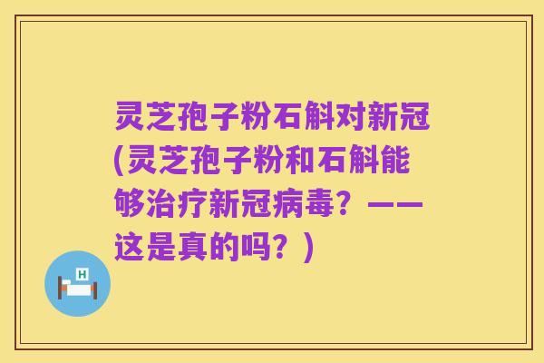 灵芝孢子粉石斛对新冠(灵芝孢子粉和石斛能够治疗新冠病毒?——这是真的吗?)