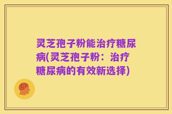 灵芝孢子粉能治疗糖尿病(灵芝孢子粉:治疗糖尿病的有效新选择)
