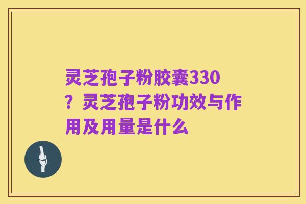 灵芝孢子粉胶囊330?灵芝孢子粉功效与作用及用量是什么