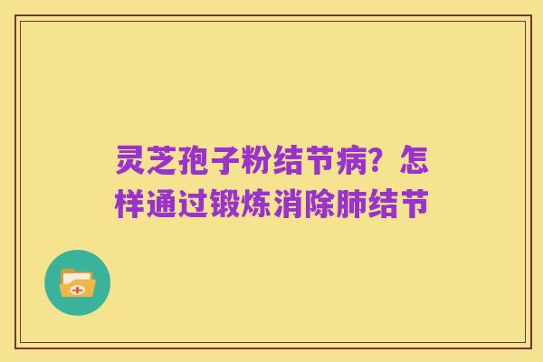 灵芝孢子粉结节病?怎样通过锻炼消除肺结节