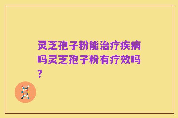 灵芝孢子粉能治疗疾病吗灵芝孢子粉有疗效吗?