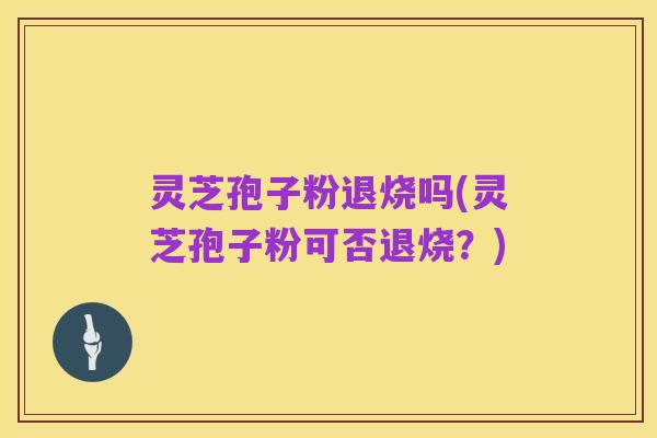 灵芝孢子粉退烧吗(灵芝孢子粉可否退烧？)