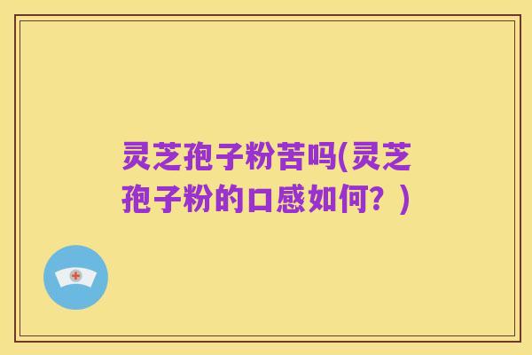 灵芝孢子粉苦吗(灵芝孢子粉的口感如何？)