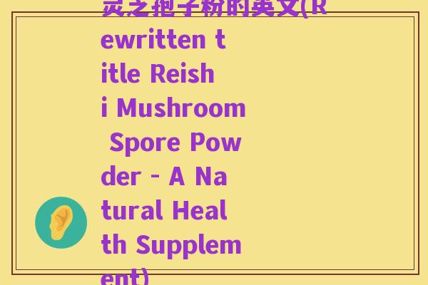 灵芝孢子粉的英文(Rewritten title Reishi Mushroom Spore Powder - A Natural Health Supplement)