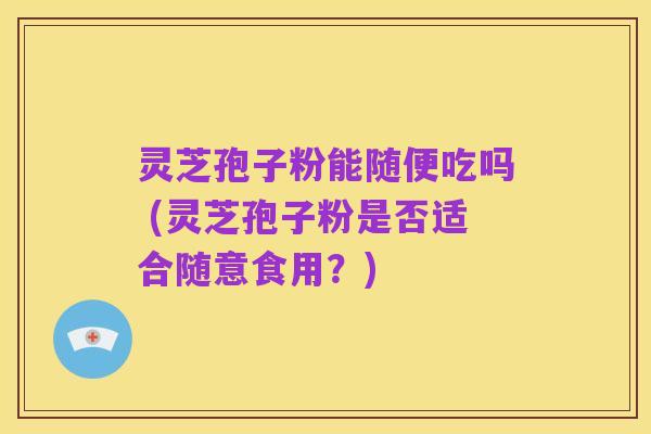 灵芝孢子粉能随便吃吗 (灵芝孢子粉是否适合随意食用？)
