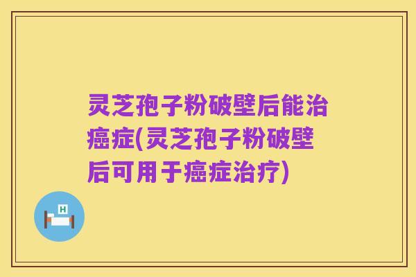 灵芝孢子粉破壁后能治癌症(灵芝孢子粉破壁后可用于癌症治疗)