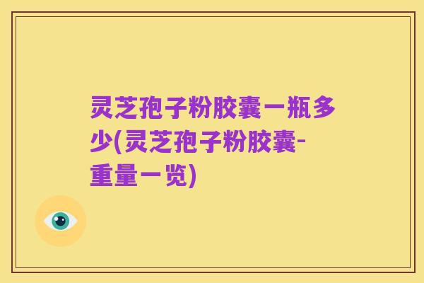 灵芝孢子粉胶囊一瓶多少(灵芝孢子粉胶囊-重量一览)