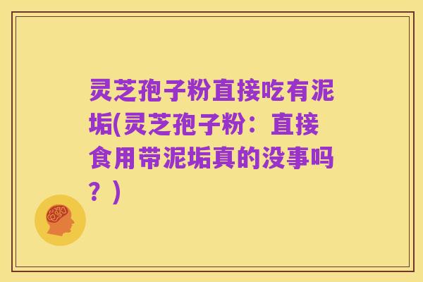 灵芝孢子粉直接吃有泥垢(灵芝孢子粉:直接食用带泥垢真的没事吗?)