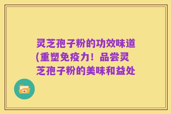 灵芝孢子粉的功效味道(重塑免疫力！品尝灵芝孢子粉的美味和益处