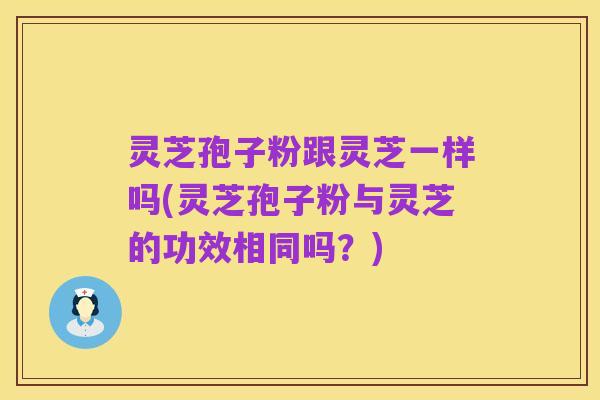 灵芝孢子粉跟灵芝一样吗(灵芝孢子粉与灵芝的功效相同吗?)