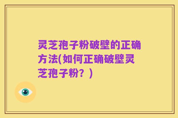 灵芝孢子粉破壁的正确方法(如何正确破壁灵芝孢子粉?)