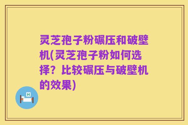 灵芝孢子粉碾压和破壁机(灵芝孢子粉如何选择？比较碾压与破壁机的效果)