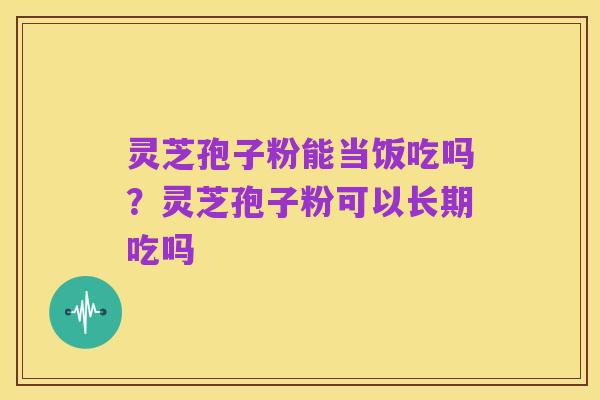 灵芝孢子粉能当饭吃吗?灵芝孢子粉可以长期吃吗